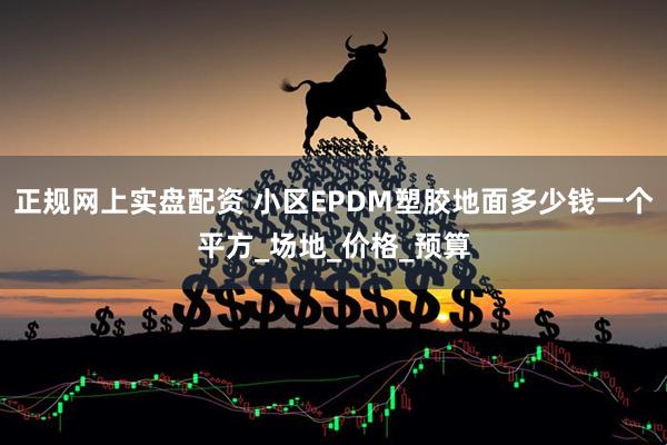 正规网上实盘配资 小区EPDM塑胶地面多少钱一个平方_场地_价格_预算