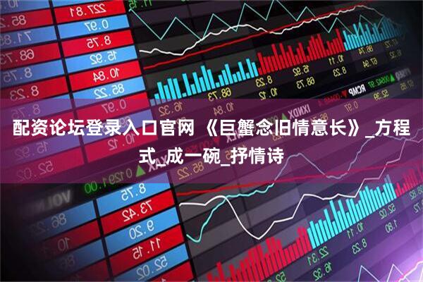 配资论坛登录入口官网 《巨蟹念旧情意长》_方程式_成一碗_抒情诗