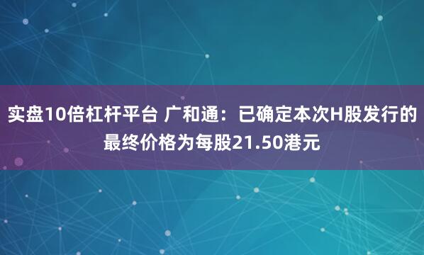 实盘10倍杠杆平台 广和通：已确定本次H股发行的最终价格为每股21.50港元