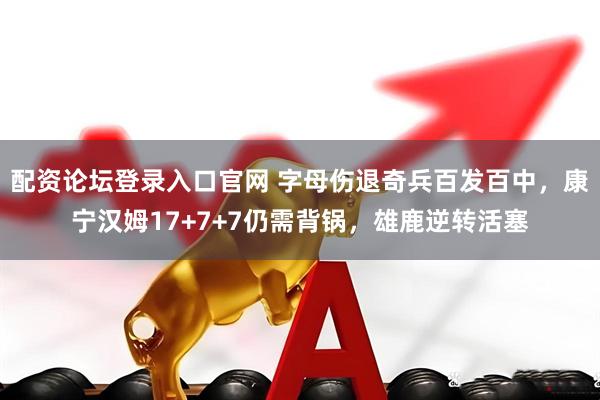 配资论坛登录入口官网 字母伤退奇兵百发百中，康宁汉姆17+7+7仍需背锅，雄鹿逆转活塞