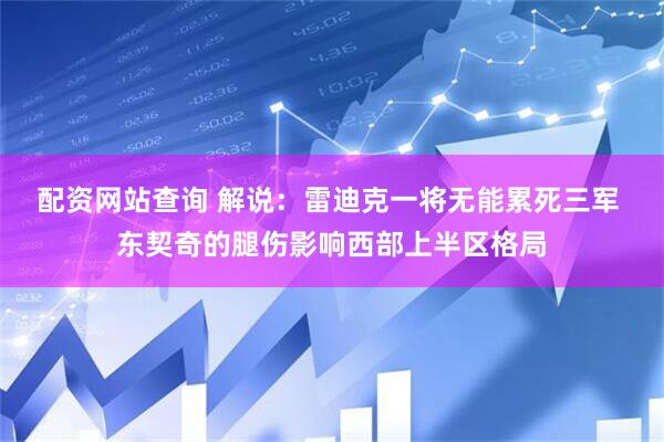 配资网站查询 解说：雷迪克一将无能累死三军 东契奇的腿伤影响西部上半区格局