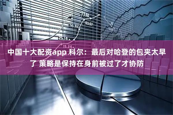 中国十大配资app 科尔：最后对哈登的包夹太早了 策略是保持在身前被过了才协防