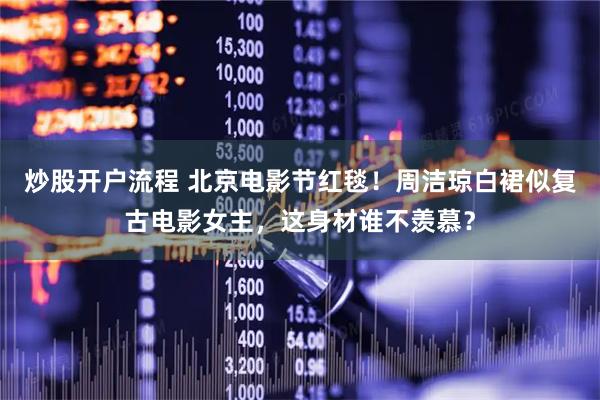 炒股开户流程 北京电影节红毯！周洁琼白裙似复古电影女主，这身材谁不羡慕？