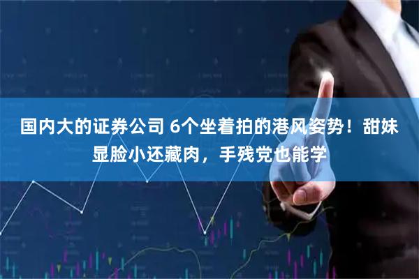 国内大的证券公司 6个坐着拍的港风姿势！甜妹显脸小还藏肉，手残党也能学