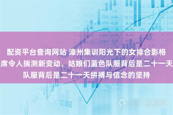配资平台查询网站 漳州集训阳光下的女排合影格外亮眼，李盈莹缺席令人揣测新变动，姑娘们蓝色队服背后是二十一天拼搏与信念的坚持