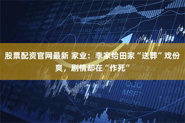 股票配资官网最新 家业：李家给田家“送葬”戏份爽，剧情却在“作死”