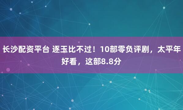 长沙配资平台 逐玉比不过！10部零负评剧，太平年好看，这部8.8分