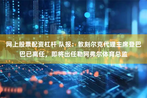 网上股票配资杠杆 队报：敦刻尔克代理主席登巴巴已离任，即将出任勒阿弗尔体育总监