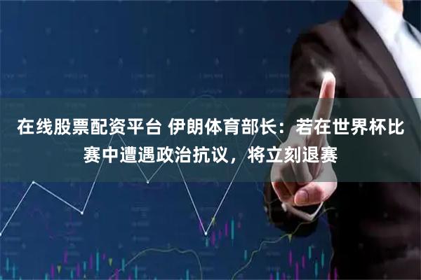 在线股票配资平台 伊朗体育部长：若在世界杯比赛中遭遇政治抗议，将立刻退赛