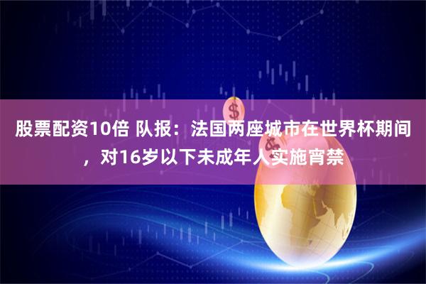 股票配资10倍 队报：法国两座城市在世界杯期间，对16岁以下未成年人实施宵禁