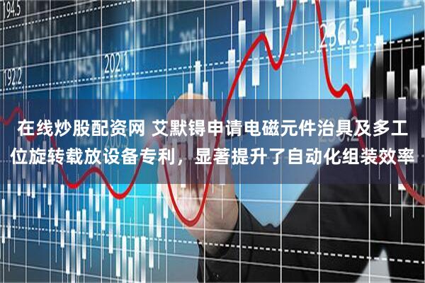 在线炒股配资网 艾默锝申请电磁元件治具及多工位旋转载放设备专利，显著提升了自动化组装效率