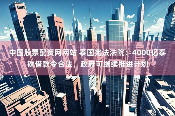 中国股票配资网网站 泰国宪法法院：4000亿泰铢借款令合法，政府可继续推进计划