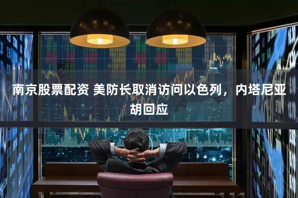 南京股票配资 美防长取消访问以色列，内塔尼亚胡回应