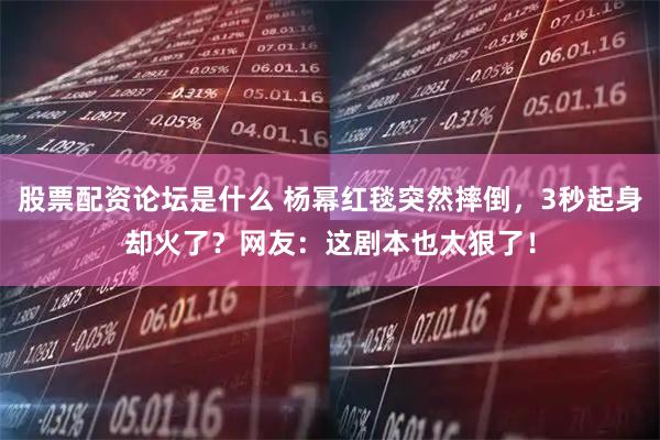 股票配资论坛是什么 杨幂红毯突然摔倒，3秒起身却火了？网友：这剧本也太狠了！