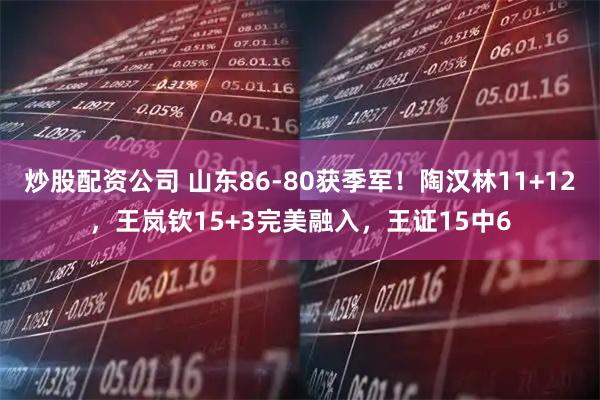 炒股配资公司 山东86-80获季军！陶汉林11+12，王岚钦15+3完美融入，王证15中6