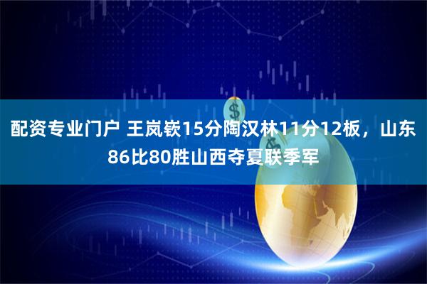 配资专业门户 王岚嵚15分陶汉林11分12板，山东86比80胜山西夺夏联季军