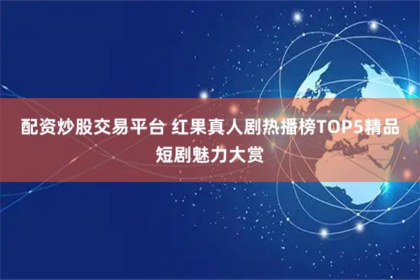 配资炒股交易平台 红果真人剧热播榜TOP5精品短剧魅力大赏
