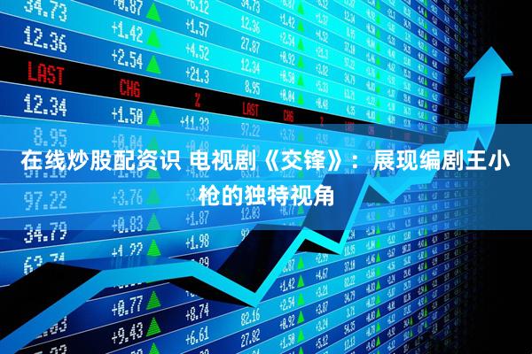 在线炒股配资识 电视剧《交锋》：展现编剧王小枪的独特视角