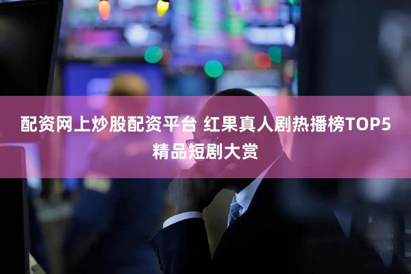 配资网上炒股配资平台 红果真人剧热播榜TOP5精品短剧大赏
