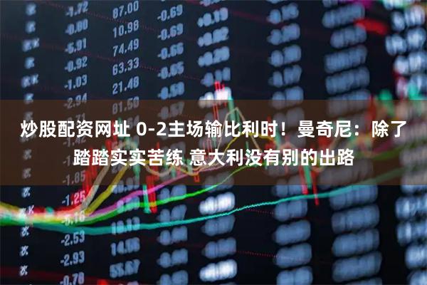 炒股配资网址 0-2主场输比利时！曼奇尼：除了踏踏实实苦练 意大利没有别的出路