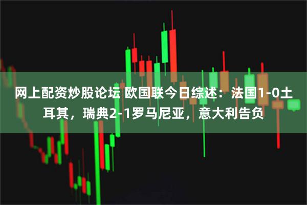 网上配资炒股论坛 欧国联今日综述：法国1-0土耳其，瑞典2-1罗马尼亚，意大利告负