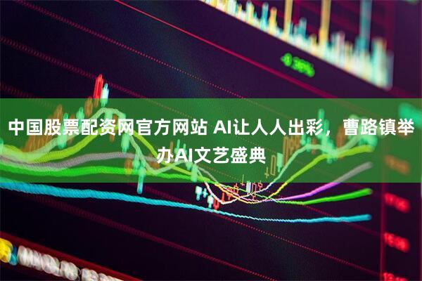 中国股票配资网官方网站 AI让人人出彩，曹路镇举办AI文艺盛典